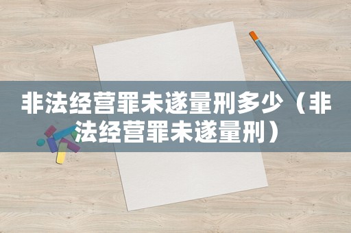 非法經營罪未遂量刑多少（非法經營罪未遂量刑）