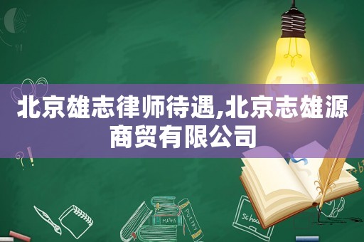 北京雄志律師待遇,北京志雄源商貿有限公司