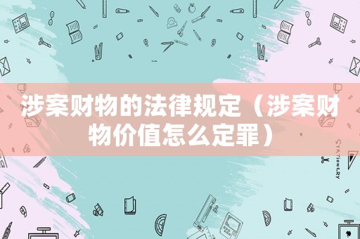 涉案財(cái)物的法律規(guī)定（涉案財(cái)物價(jià)值怎么定罪）