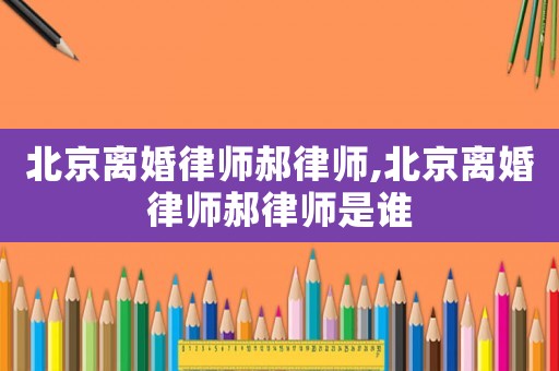 北京離婚律師郝律師,北京離婚律師郝律師是誰