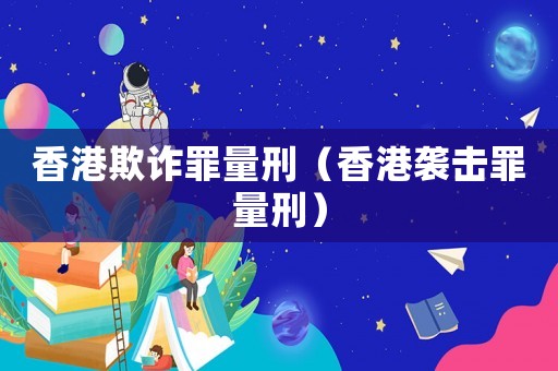香港欺詐罪量刑（香港襲擊罪量刑）