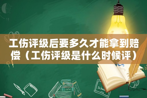 工傷評級后要多久才能拿到賠償（工傷評級是什么時候評）