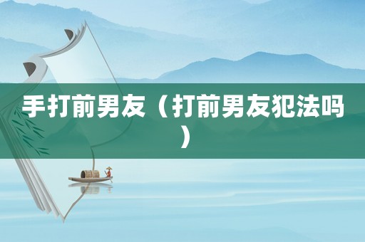 手打前男友（打前男友犯法嗎）