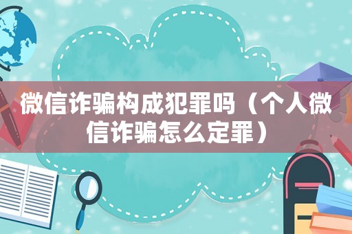 微信詐騙構成犯罪嗎（個人微信詐騙怎么定罪）