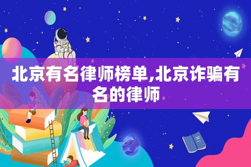 北京有名律師榜單,北京詐騙有名的律師
