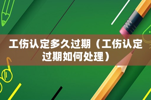 工傷認定多久過期（工傷認定過期如何處理）