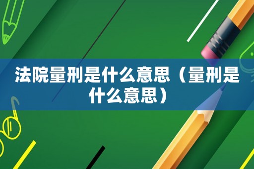 法院量刑是什么意思（量刑是什么意思）