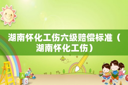 湖南懷化工傷六級賠償標準（湖南懷化工傷）