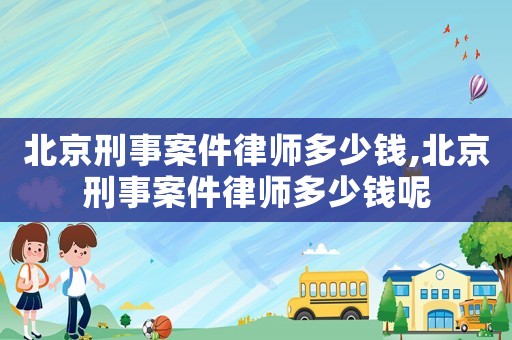 北京刑事案件律師多少錢,北京刑事案件律師多少錢呢