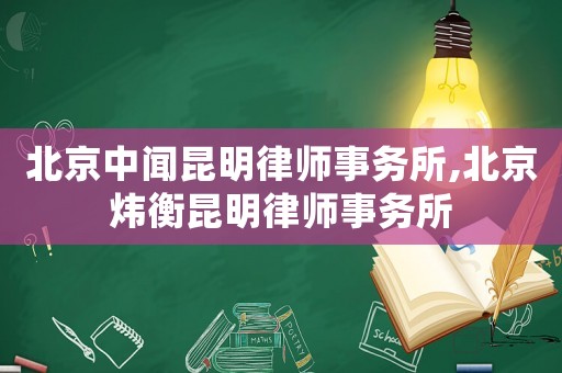 北京中聞昆明律師事務所,北京煒衡昆明律師事務所