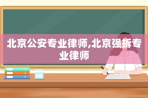 北京公安專業律師,北京強拆專業律師