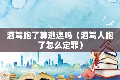 酒駕跑了算逃逸嗎（酒駕人跑了怎么定罪）