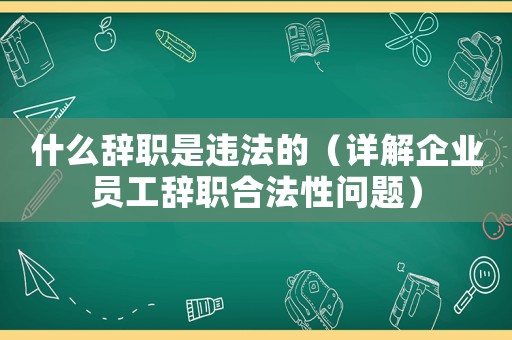 什么辭職是違法的（詳解企業(yè)員工辭職合法性問(wèn)題）