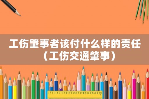 工傷肇事者該付什么樣的責任（工傷交通肇事）
