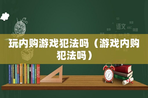 玩內購游戲犯法嗎（游戲內購犯法嗎）