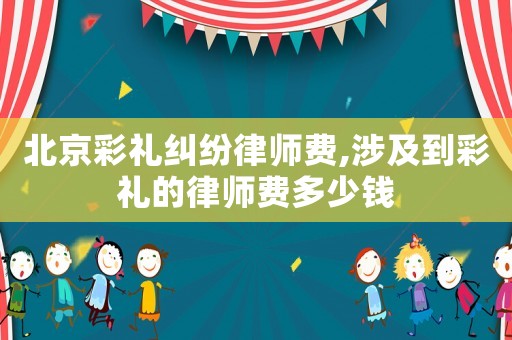 北京彩禮糾紛律師費,涉及到彩禮的律師費多少錢