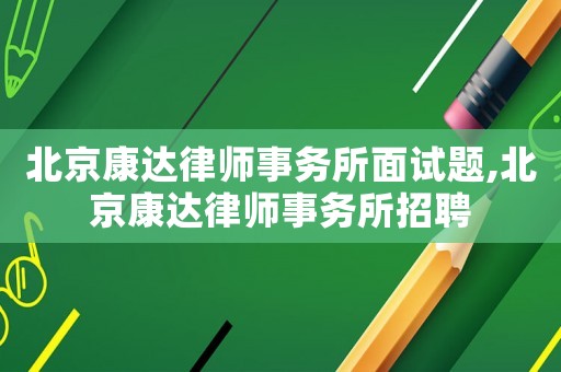 北京康達律師事務所面試題,北京康達律師事務所招聘