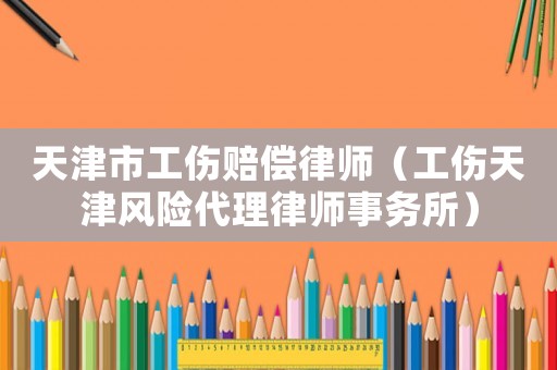 天津市工傷賠償律師（工傷天津風險代理律師事務所）
