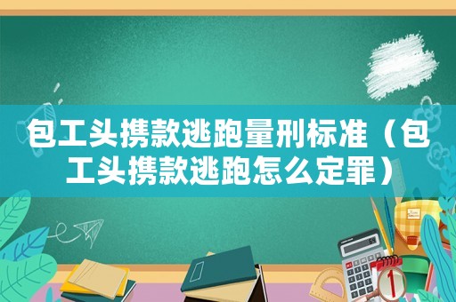 包工頭攜款逃跑量刑標準（包工頭攜款逃跑怎么定罪）