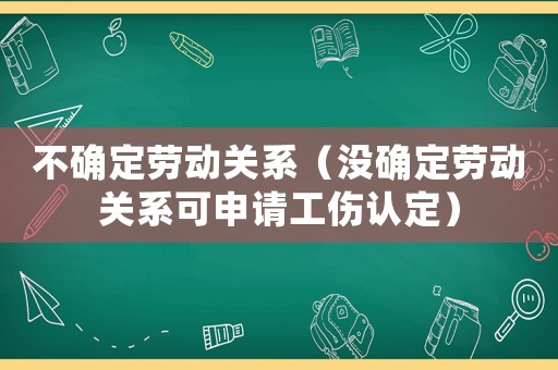 不確定勞動關系（沒確定勞動關系可申請工傷認定）