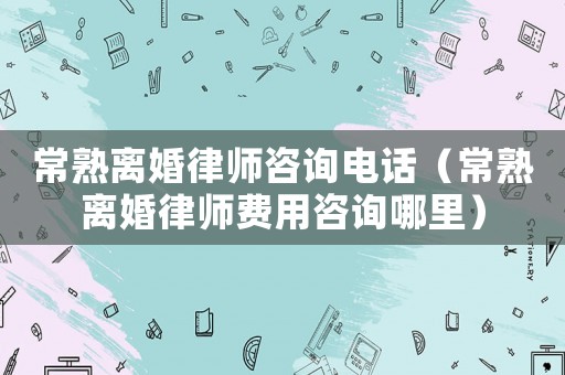常熟離婚律師咨詢電話（常熟離婚律師費用咨詢哪里）