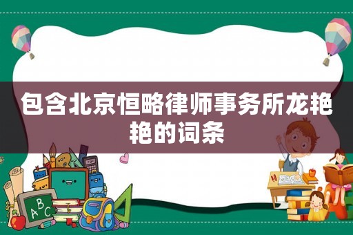 包含北京恒略律師事務(wù)所龍艷艷的詞條