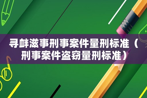 尋釁滋事刑事案件量刑標準（刑事案件盜竊量刑標準）