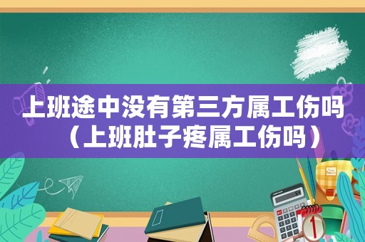 上班途中沒有第三方屬工傷嗎（上班肚子疼屬工傷嗎）