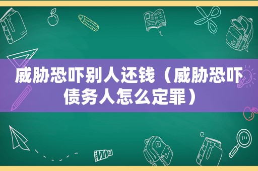 威脅恐嚇別人還錢（威脅恐嚇債務(wù)人怎么定罪）