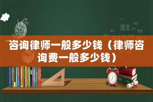 咨詢律師一般多少錢（律師咨詢費一般多少錢）