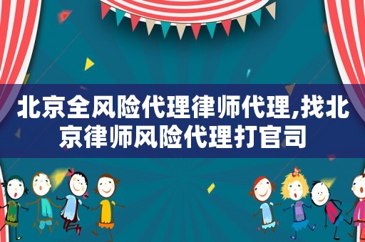 北京全風(fēng)險代理律師代理,找北京律師風(fēng)險代理打官司