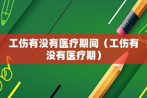 工傷有沒有醫療期間（工傷有沒有醫療期）