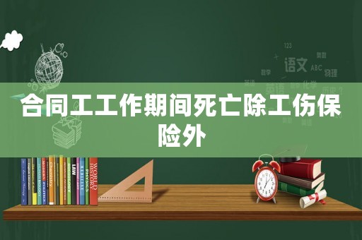 合同工工作期間死亡除工傷保險外