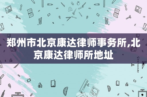 鄭州市北京康達(dá)律師事務(wù)所,北京康達(dá)律師所地址