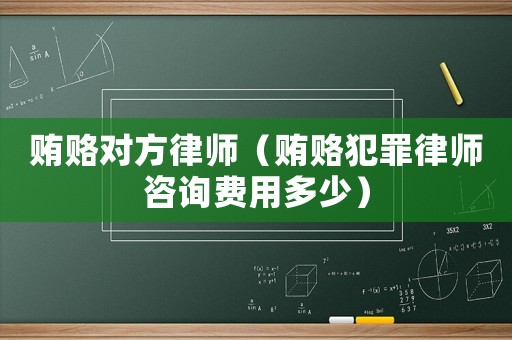 賄賂對方律師（賄賂犯罪律師咨詢費用多少）