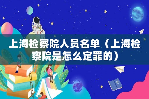 上海檢察院人員名單（上海檢察院是怎么定罪的）