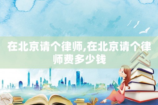 在北京請個(gè)律師,在北京請個(gè)律師費(fèi)多少錢