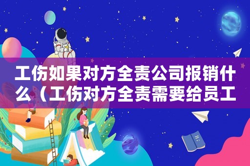 工傷如果對(duì)方全責(zé)公司報(bào)銷(xiāo)什么（工傷對(duì)方全責(zé)需要給員工開(kāi)工資嗎）