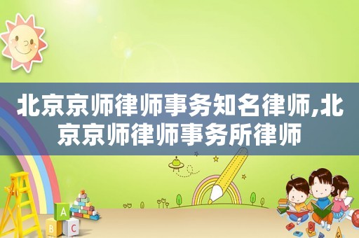 北京京師律師事務知名律師,北京京師律師事務所律師