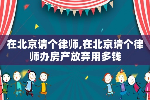 在北京請個律師,在北京請個律師辦房產(chǎn)放棄用多錢