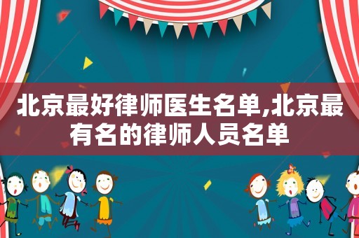 北京最好律師醫(yī)生名單,北京最有名的律師人員名單