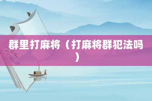 群里打麻將（打麻將群犯法嗎）