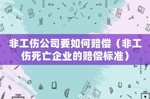 非工傷公司要如何賠償（非工傷死亡企業(yè)的賠償標(biāo)準(zhǔn)）