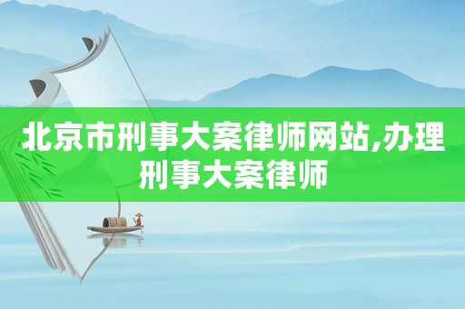 北京市刑事大案律師網站,辦理刑事大案律師
