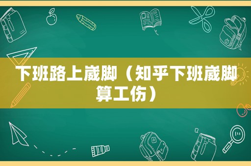 下班路上崴腳（知乎下班崴腳算工傷）