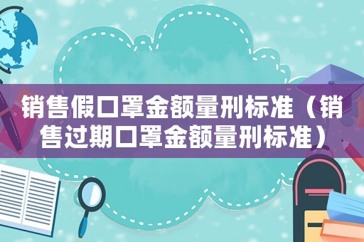 銷售假口罩金額量刑標準（銷售過期口罩金額量刑標準）