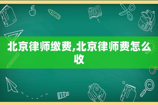 北京律師繳費,北京律師費怎么收