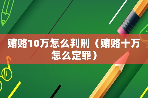 賄賂10萬怎么判刑（賄賂十萬怎么定罪）
