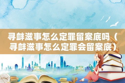 尋釁滋事怎么定罪留案底嗎（尋釁滋事怎么定罪會(huì)留案底）