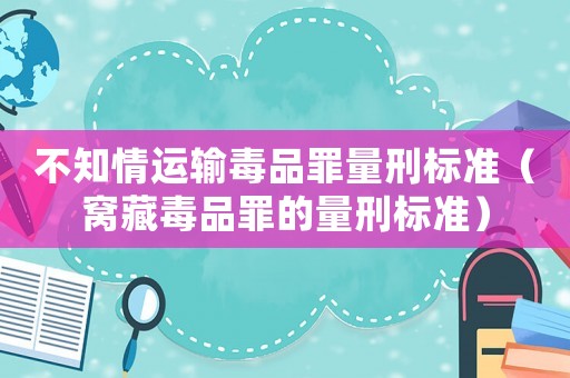 不知情運(yùn)輸毒品罪量刑標(biāo)準(zhǔn)（窩藏毒品罪的量刑標(biāo)準(zhǔn)）